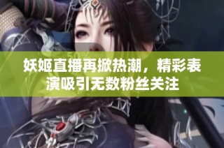 妖姬直播再掀热潮，精彩表演吸引无数粉丝关注