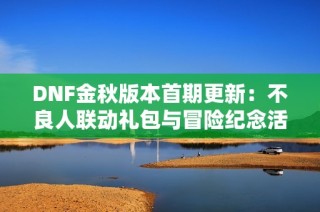 DNF金秋版本首期更新：不良人联动礼包与冒险纪念活动详解