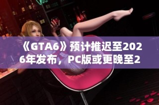 《GTA6》预计推迟至2026年发布，PC版或更晚至2027年上线