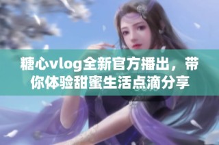 糖心vlog全新官方播出，带你体验甜蜜生活点滴分享