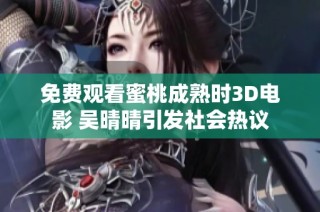 免费观看蜜桃成熟时3D电影 吴晴晴引发社会热议