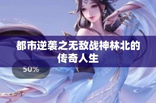 都市逆袭之无敌战神林北的传奇人生