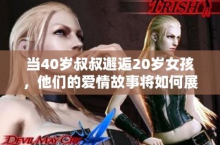 当40岁叔叔邂逅20岁女孩，他们的爱情故事将如何展开和发展