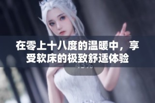 在零上十八度的温暖中，享受软床的极致舒适体验