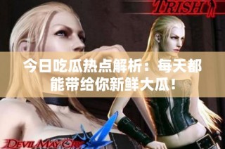 今日吃瓜热点解析：每天都能带给你新鲜大瓜！