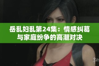岳乱妇乱第24集：情感纠葛与家庭纷争的高潮对决