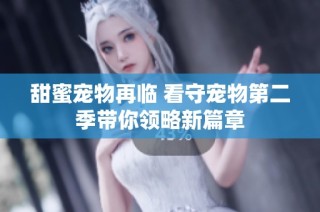 甜蜜宠物再临 看守宠物第二季带你领略新篇章