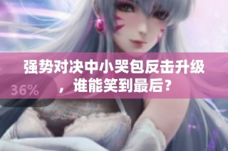 强势对决中小哭包反击升级，谁能笑到最后？
