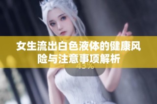 女生流出白色液体的健康风险与注意事项解析