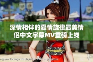 深情相伴的爱情旋律最美情侣中文字幕MV重磅上线