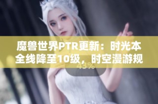 魔兽世界PTR更新：时光本全线降至10级，时空漫游规则大调整