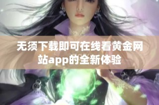 无须下载即可在线看黄金网站app的全新体验