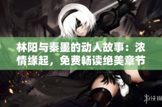 林阳与秦墨的动人故事：浓情缘起，免费畅读绝美章节