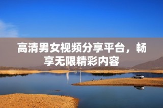 高清男女视频分享平台，畅享无限精彩内容