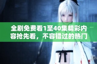 全剧免费看1至40集精彩内容抢先看，不容错过的热门剧集