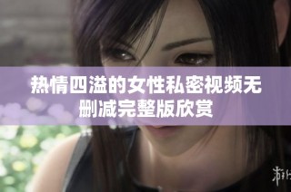 热情四溢的女性私密视频无删减完整版欣赏