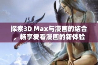 探索3D Max与漫画的结合，畅享爱看漫画的新体验