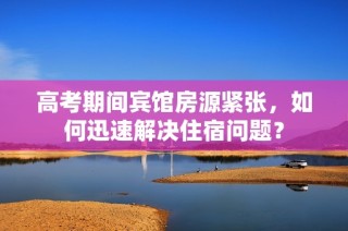 高考期间宾馆房源紧张，如何迅速解决住宿问题？