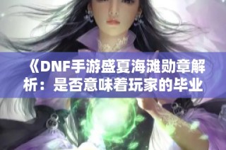 《DNF手游盛夏海滩勋章解析：是否意味着玩家的毕业指针》