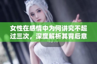 女性在感情中为何讲究不超过三次，深度解析其背后意义