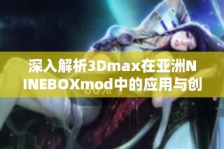 深入解析3Dmax在亚洲NINEBOXmod中的应用与创新技巧