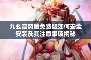 九幺高风险免费版如何安全安装及其注意事项揭秘