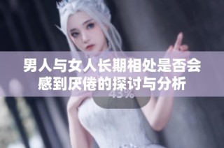 男人与女人长期相处是否会感到厌倦的探讨与分析