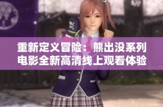 重新定义冒险：熊出没系列电影全新高清线上观看体验