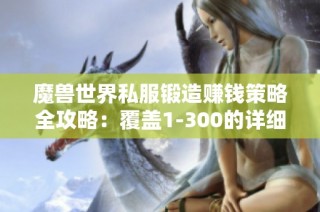 魔兽世界私服锻造赚钱策略全攻略：覆盖1-300的详细流程与技巧