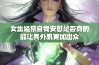 女生经常自我安慰是否真的能让其外貌更加出众