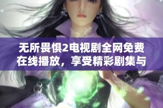 无所畏惧2电视剧全网免费在线播放，享受精彩剧集与感人剧情