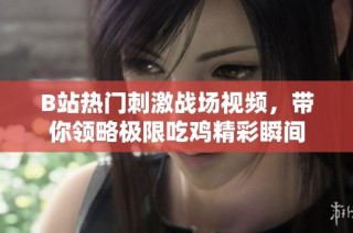 B站热门刺激战场视频，带你领略极限吃鸡精彩瞬间
