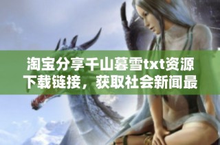 淘宝分享千山暮雪txt资源下载链接，获取社会新闻最新动态