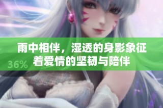 雨中相伴，湿透的身影象征着爱情的坚韧与陪伴