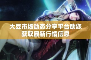大豆市场动态分享平台助您获取最新行情信息