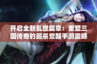 开启全新乱世篇章：重塑三国传奇的超杀觉醒手游震撼来袭