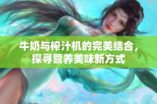 牛奶与榨汁机的完美结合，探寻营养美味新方式