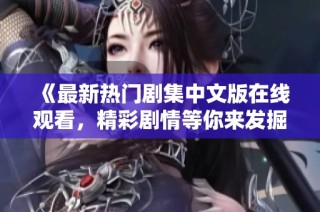 《最新热门剧集中文版在线观看，精彩剧情等你来发掘》