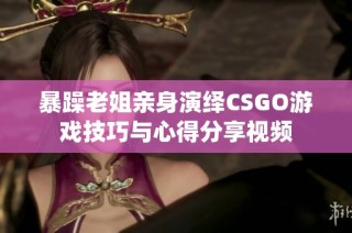 暴躁老姐亲身演绎CSGO游戏技巧与心得分享视频