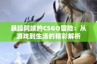 暴躁阿姨的CSGO冒险：从游戏到生活的精彩解析