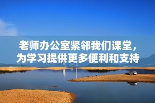 老师办公室紧邻我们课堂，为学习提供更多便利和支持