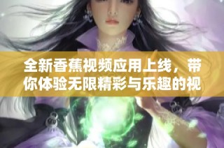 全新香蕉视频应用上线，带你体验无限精彩与乐趣的视听盛宴