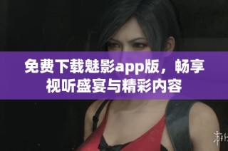 免费下载魅影app版，畅享视听盛宴与精彩内容