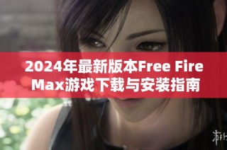 2024年最新版本Free Fire Max游戏下载与安装指南解析