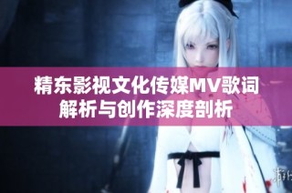 精东影视文化传媒MV歌词解析与创作深度剖析
