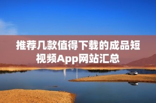 推荐几款值得下载的成品短视频App网站汇总