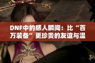 DNF中的感人瞬间：比“百万装备”更珍贵的友谊与温暖