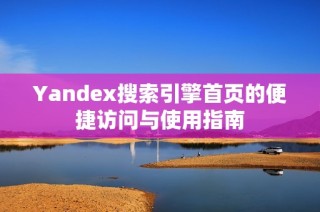 Yandex搜索引擎首页的便捷访问与使用指南