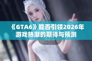 《GTA6》能否引领2026年游戏热潮的期待与预测