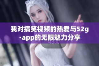 我对搞笑视频的热爱与52g·app的无限魅力分享